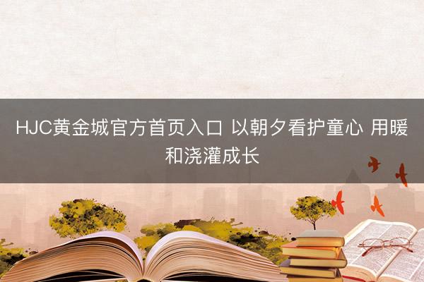 HJC黄金城官方首页入口 以朝夕看护童心 用暖和浇灌成长