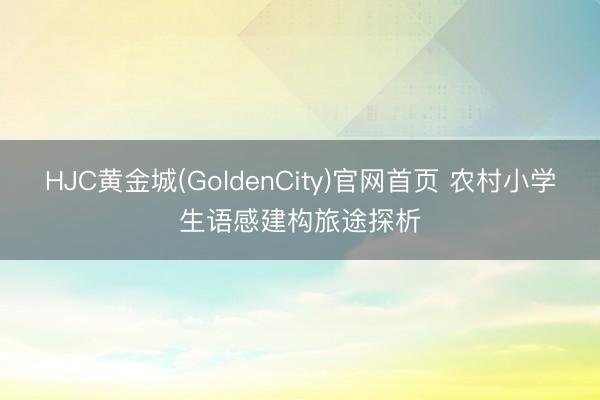 HJC黄金城(GoldenCity)官网首页 农村小学生语感建构旅途探析
