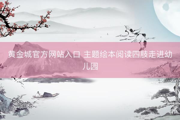 黄金城官方网站入口 主题绘本阅读四肢走进幼儿园