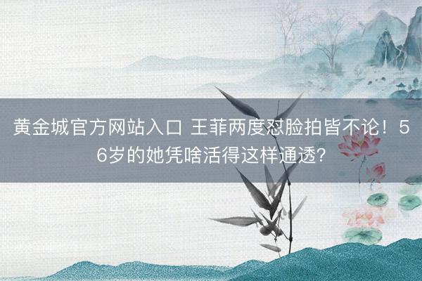 黄金城官方网站入口 王菲两度怼脸拍皆不论！56岁的她凭啥活得这样通透？