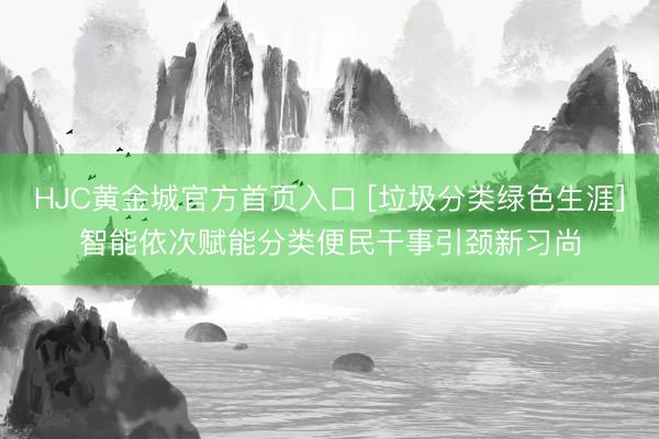 HJC黄金城官方首页入口 [垃圾分类绿色生涯]智能依次赋能分类便民干事引颈新习尚