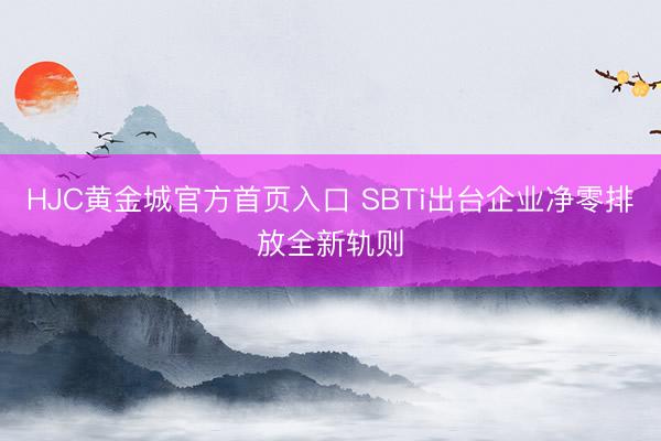HJC黄金城官方首页入口 SBTi出台企业净零排放全新轨则