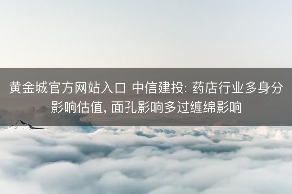 黄金城官方网站入口 中信建投: 药店行业多身分影响估值， 面孔影响多过缠绵影响