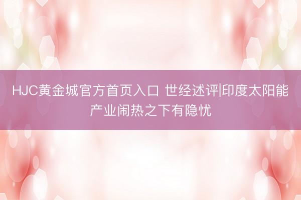 HJC黄金城官方首页入口 世经述评|印度太阳能产业闹热之下有隐忧