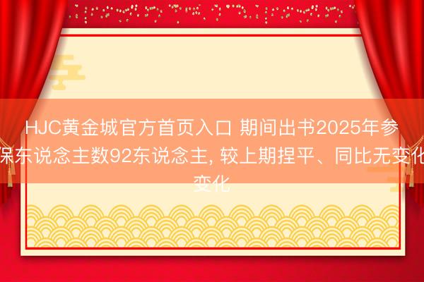 HJC黄金城官方首页入口 期间出书2025年参保东说念主数92东说念主， 较上期捏平、同比无变化