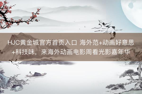 HJC黄金城官方首页入口 海外范+动画好意思+科技味，来海外动画电影周看光影嘉年华
