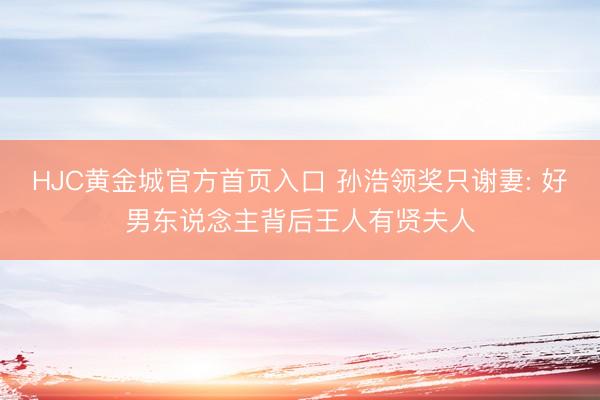 HJC黄金城官方首页入口 孙浩领奖只谢妻: 好男东说念主背后王人有贤夫人