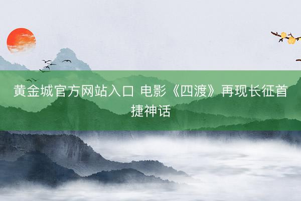 黄金城官方网站入口 电影《四渡》再现长征首捷神话