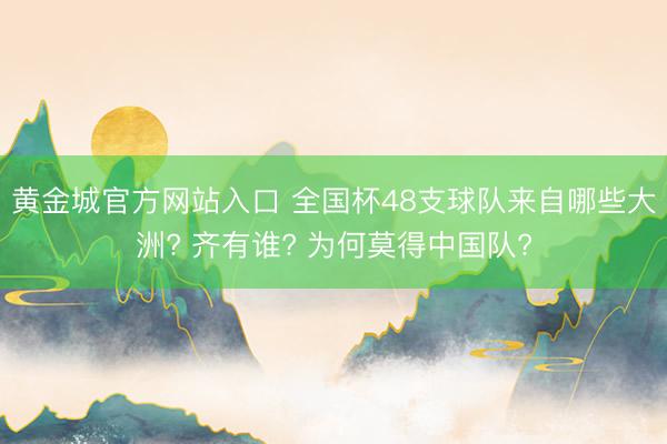黄金城官方网站入口 全国杯48支球队来自哪些大洲? 齐有谁? 为何莫得中国队?
