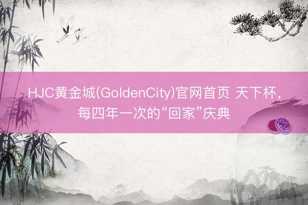 HJC黄金城(GoldenCity)官网首页 天下杯，每四年一次的“回家”庆典
