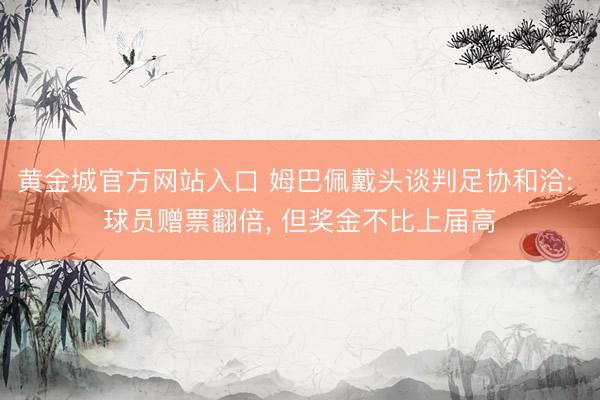 黄金城官方网站入口 姆巴佩戴头谈判足协和洽: 球员赠票翻倍， 但奖金不比上届高