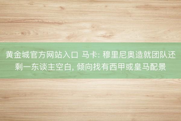 黄金城官方网站入口 马卡: 穆里尼奥造就团队还剩一东谈主空白， 倾向找有西甲或皇马配景