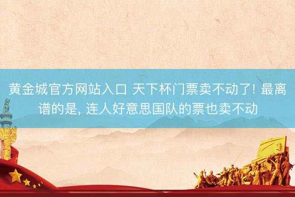 黄金城官方网站入口 天下杯门票卖不动了! 最离谱的是， 连人好意思国队的票也卖不动