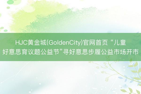 HJC黄金城(GoldenCity)官网首页 “儿童好意思育议题公益节”寻好意思步履公益市场开市