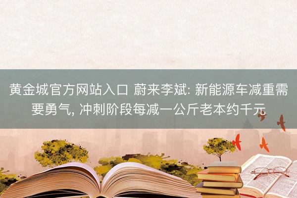 黄金城官方网站入口 蔚来李斌: 新能源车减重需要勇气, 冲刺阶段每减一公斤老本约千元