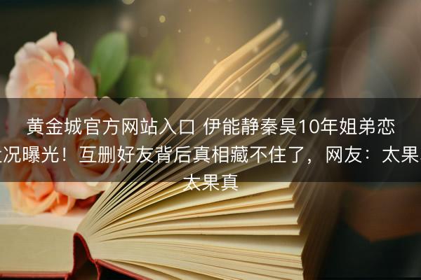黄金城官方网站入口 伊能静秦昊10年姐弟恋近况曝光！互删好友背后真相藏不住了，网友：太果真
