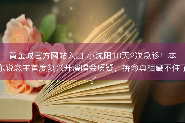 黄金城官方网站入口 小沈阳10天2次急诊！本东说念主首度复兴开演唱会质疑，拚命真相藏不住了