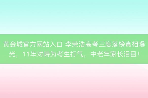 黄金城官方网站入口 李荣浩高考三度落榜真相曝光,11年对峙为考生打气,中老年家长泪目!
