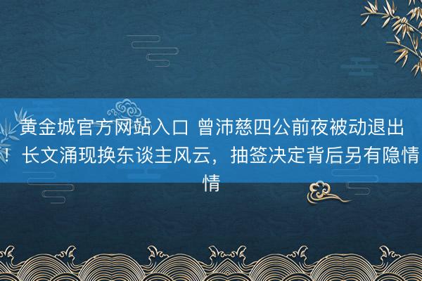 黄金城官方网站入口 曾沛慈四公前夜被动退出！长文涌现换东谈主风云，抽签决定背后另有隐情