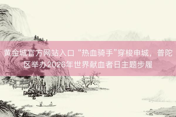 黄金城官方网站入口 “热血骑手”穿梭申城，普陀区举办2026年世界献血者日主题步履