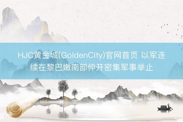 HJC黄金城(GoldenCity)官网首页 以军连续在黎巴嫩南部伸开密集军事举止