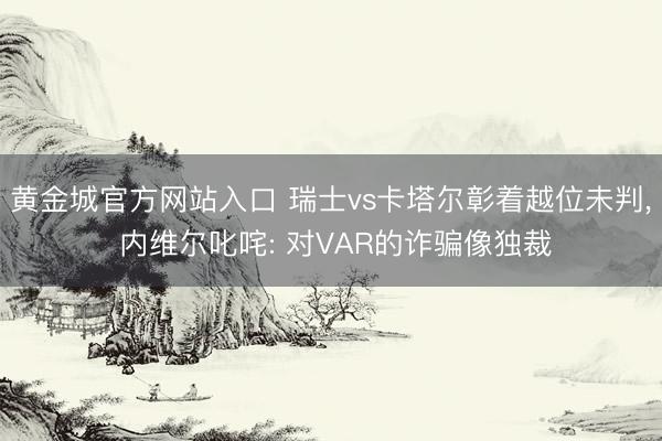 黄金城官方网站入口 瑞士vs卡塔尔彰着越位未判, 内维尔叱咤: 对VAR的诈骗像独裁