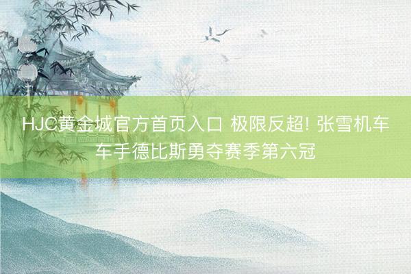 HJC黄金城官方首页入口 极限反超! 张雪机车车手德比斯勇夺赛季第六冠