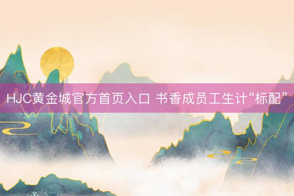 HJC黄金城官方首页入口 书香成员工生计“标配”