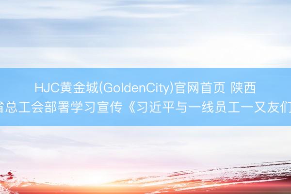 HJC黄金城(GoldenCity)官网首页 陕西省总工会部署学习宣传《习近平与一线员工一又友们》