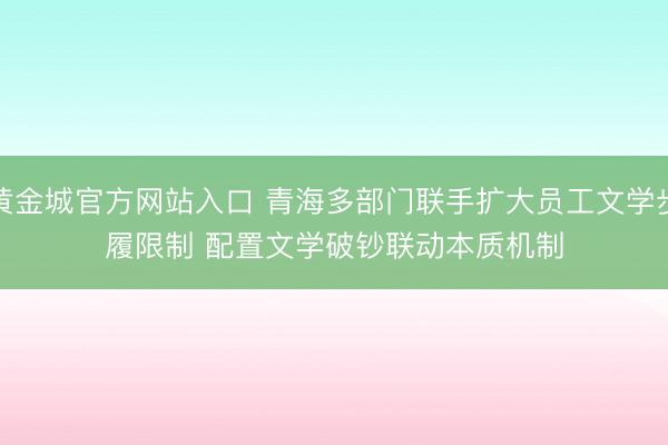 黄金城官方网站入口 青海多部门联手扩大员工文学步履限制 配置文学破钞联动本质机制