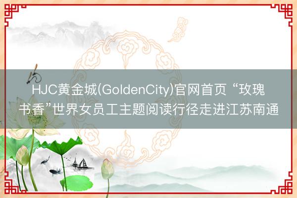 HJC黄金城(GoldenCity)官网首页 “玫瑰书香”世界女员工主题阅读行径走进江苏南通