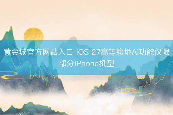 黄金城官方网站入口 iOS 27高等腹地AI功能仅限部分iPhone机型