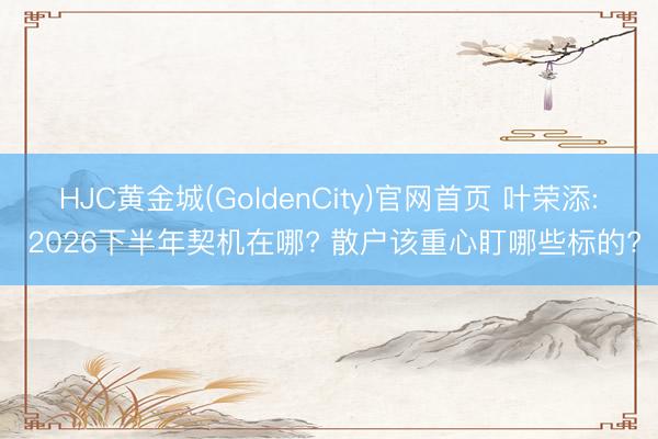 HJC黄金城(GoldenCity)官网首页 叶荣添: 2026下半年契机在哪? 散户该重心盯哪些标的?