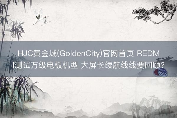 HJC黄金城(GoldenCity)官网首页 REDMI测试万级电板机型 大屏长续航线线要回顾?