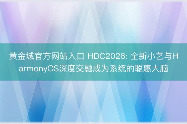 黄金城官方网站入口 HDC2026: 全新小艺与HarmonyOS深度交融成为系统的聪惠大脑