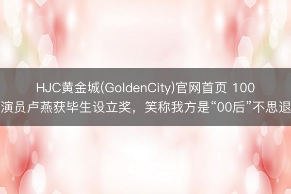 HJC黄金城(GoldenCity)官网首页 100岁演员卢燕获毕生设立奖，笑称我方是“00后”不思退休