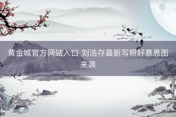 黄金城官方网站入口 刘浩存最新写照好意思图来袭