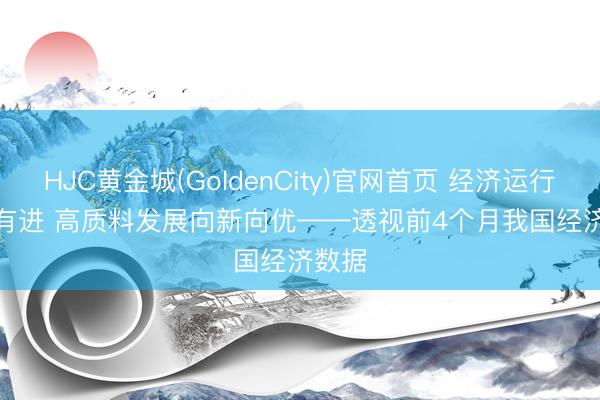 HJC黄金城(GoldenCity)官网首页 经济运行稳中有进 高质料发展向新向优——透视前4个月我国经济数据