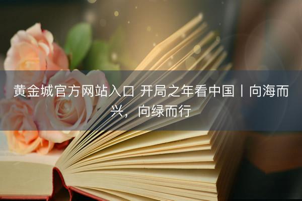 黄金城官方网站入口 开局之年看中国丨向海而兴，向绿而行