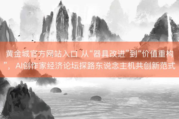 黄金城官方网站入口 从“器具改进”到“价值重构”,AI创作家经济论坛探路东说念主机共创新范式