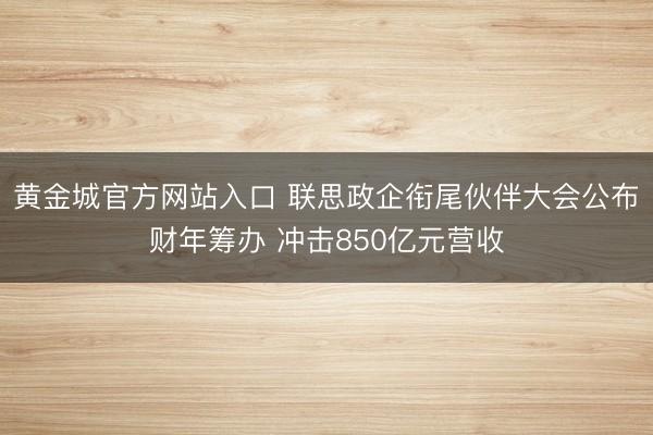 黄金城官方网站入口 联思政企衔尾伙伴大会公布财年筹办 冲击850亿元营收