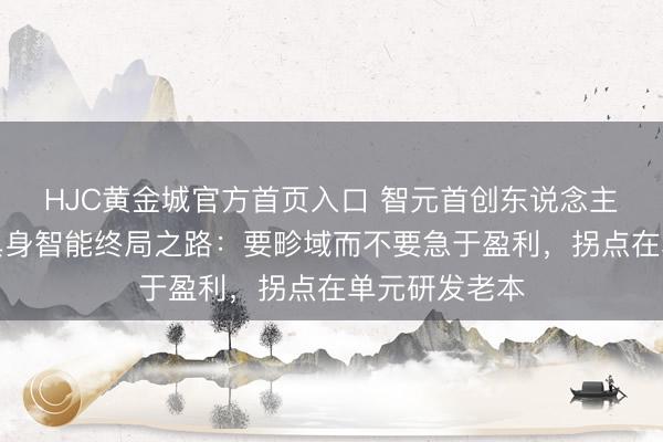 HJC黄金城官方首页入口 智元首创东说念主邓泰华解码具身智能终局之路：要畛域而不要急于盈利，拐点在单元研发老本