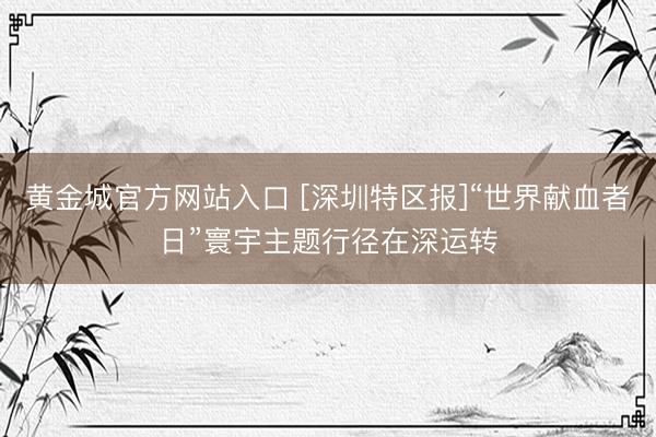 黄金城官方网站入口 [深圳特区报]“世界献血者日”寰宇主题行径在深运转