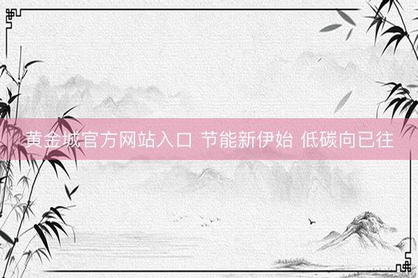 黄金城官方网站入口 节能新伊始 低碳向已往