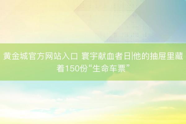 黄金城官方网站入口 寰宇献血者日|他的抽屉里藏着150份“生命车票”