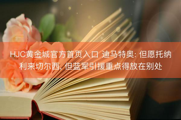 HJC黄金城官方首页入口 迪马特奥: 但愿托纳利来切尔西， 但蓝军引援重点得放在别处