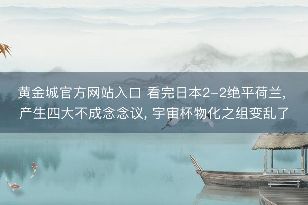 黄金城官方网站入口 看完日本2-2绝平荷兰， 产生四大不成念念议， 宇宙杯物化之组变乱了