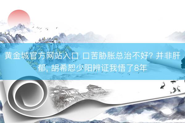 黄金城官方网站入口 口苦胁胀总治不好? 并非肝郁， 胡希恕少阳辨证我悟了8年