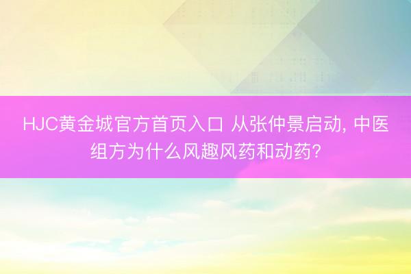 HJC黄金城官方首页入口 从张仲景启动， 中医组方为什么风趣风药和动药?