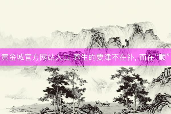 黄金城官方网站入口 养生的要津不在补， 而在“顺”